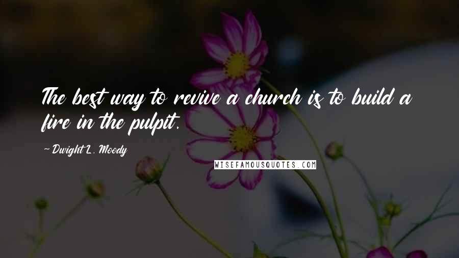 Dwight L. Moody Quotes: The best way to revive a church is to build a fire in the pulpit.