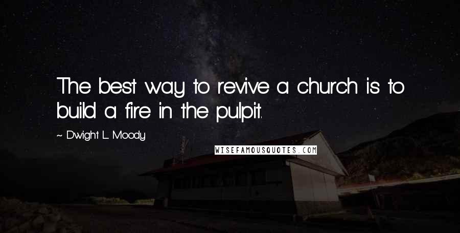 Dwight L. Moody Quotes: The best way to revive a church is to build a fire in the pulpit.