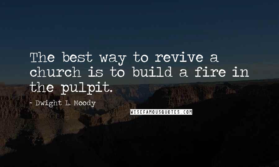 Dwight L. Moody Quotes: The best way to revive a church is to build a fire in the pulpit.