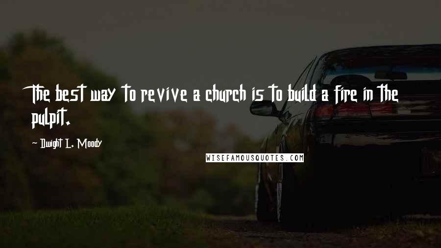 Dwight L. Moody Quotes: The best way to revive a church is to build a fire in the pulpit.