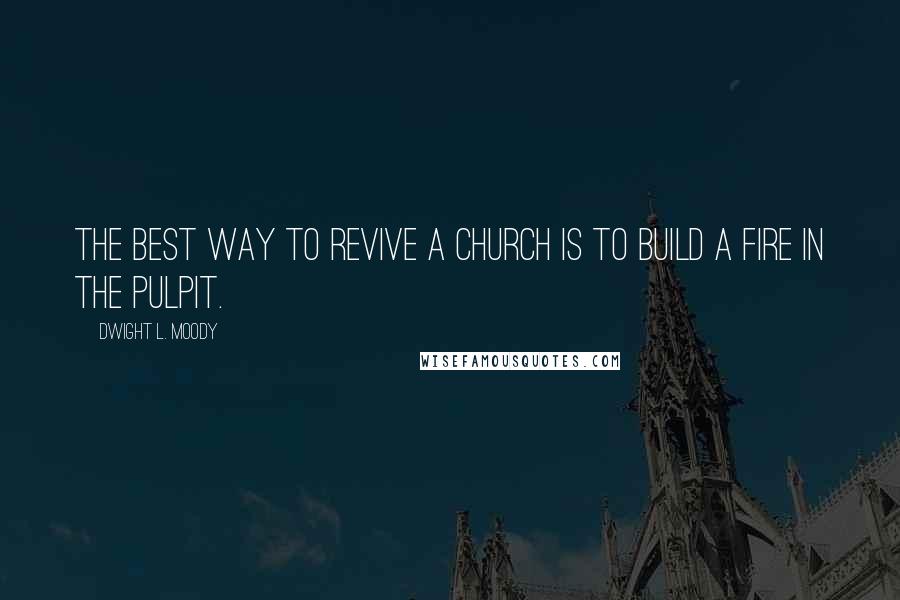 Dwight L. Moody Quotes: The best way to revive a church is to build a fire in the pulpit.