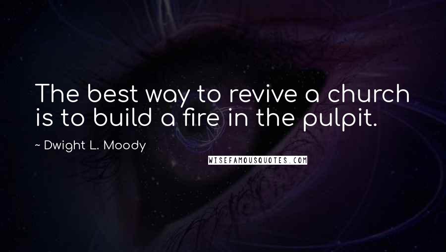 Dwight L. Moody Quotes: The best way to revive a church is to build a fire in the pulpit.