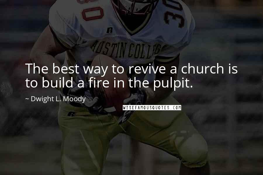 Dwight L. Moody Quotes: The best way to revive a church is to build a fire in the pulpit.