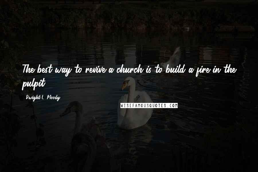 Dwight L. Moody Quotes: The best way to revive a church is to build a fire in the pulpit.