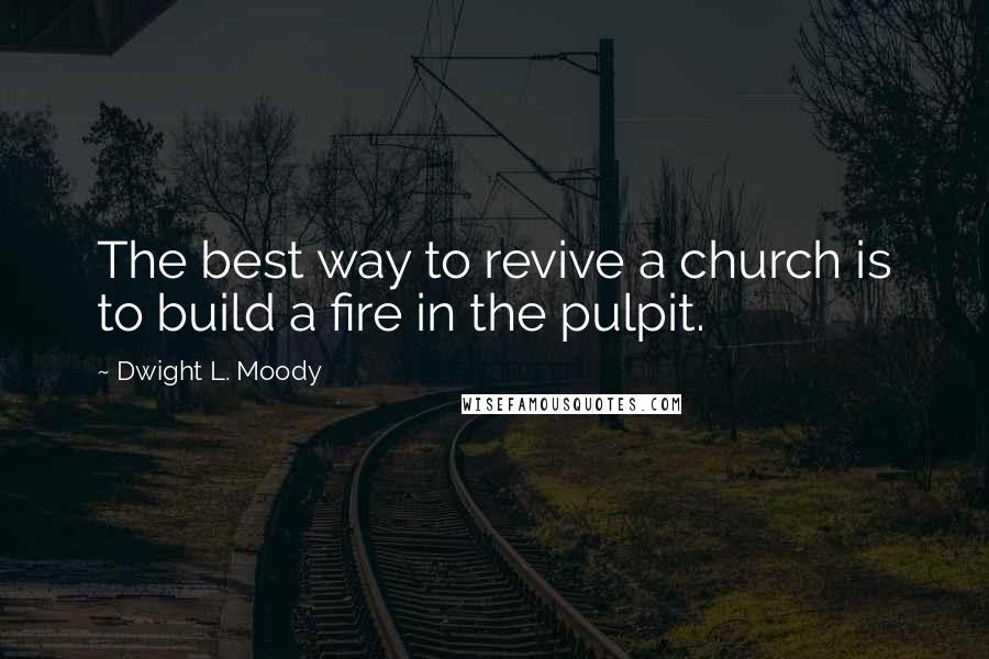 Dwight L. Moody Quotes: The best way to revive a church is to build a fire in the pulpit.