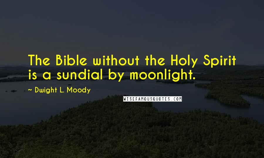 Dwight L. Moody Quotes: The Bible without the Holy Spirit is a sundial by moonlight.