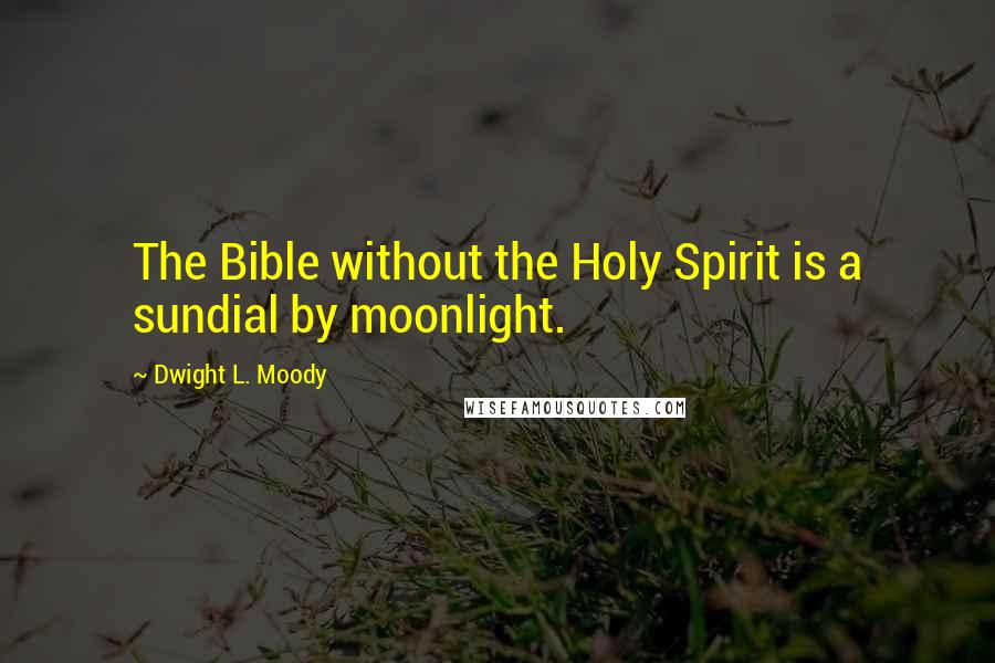 Dwight L. Moody Quotes: The Bible without the Holy Spirit is a sundial by moonlight.