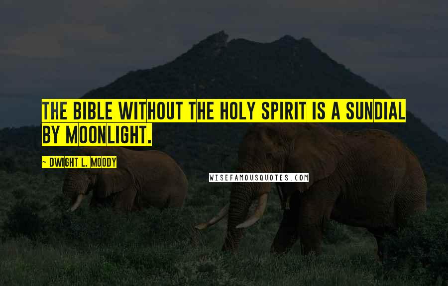 Dwight L. Moody Quotes: The Bible without the Holy Spirit is a sundial by moonlight.