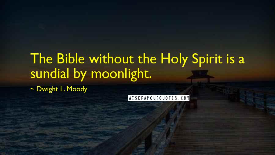 Dwight L. Moody Quotes: The Bible without the Holy Spirit is a sundial by moonlight.