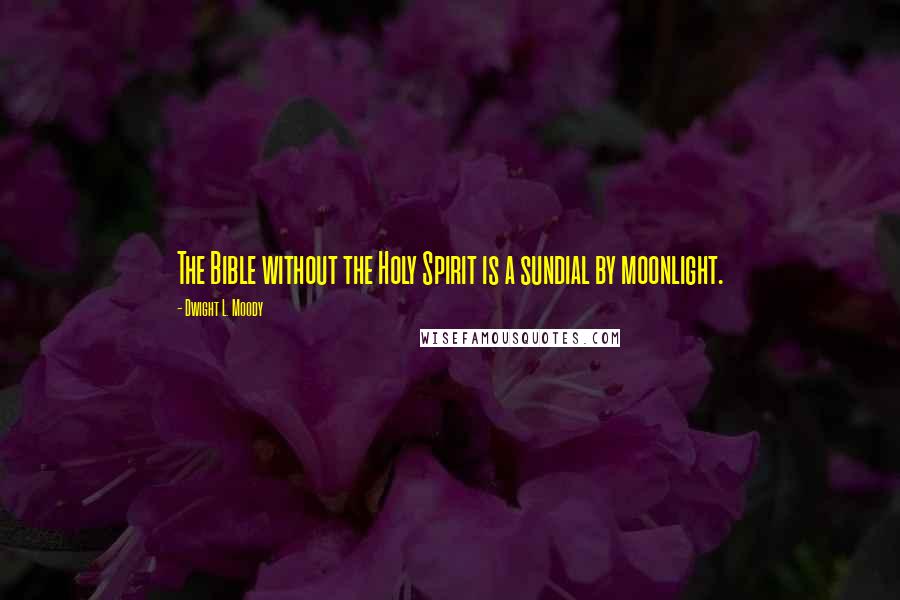 Dwight L. Moody Quotes: The Bible without the Holy Spirit is a sundial by moonlight.
