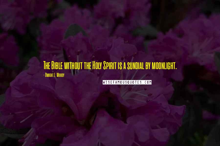 Dwight L. Moody Quotes: The Bible without the Holy Spirit is a sundial by moonlight.