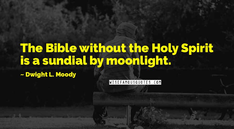 Dwight L. Moody Quotes: The Bible without the Holy Spirit is a sundial by moonlight.