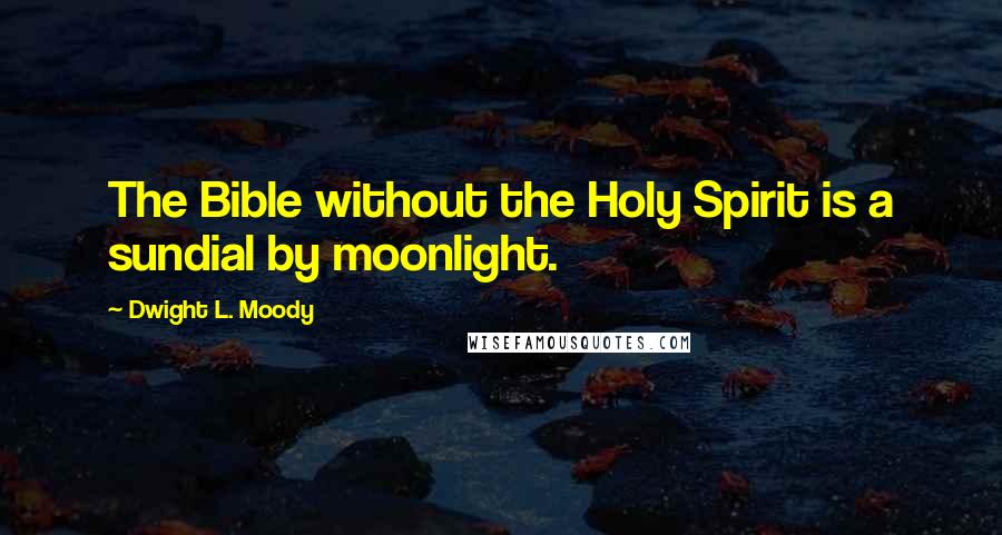 Dwight L. Moody Quotes: The Bible without the Holy Spirit is a sundial by moonlight.