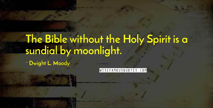 Dwight L. Moody Quotes: The Bible without the Holy Spirit is a sundial by moonlight.