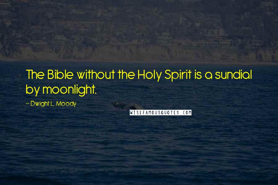 Dwight L. Moody Quotes: The Bible without the Holy Spirit is a sundial by moonlight.