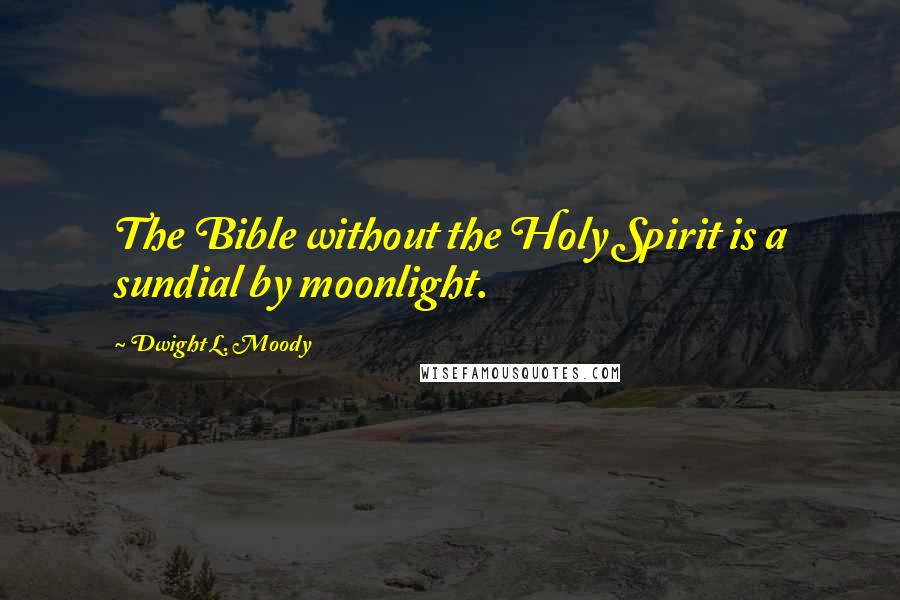 Dwight L. Moody Quotes: The Bible without the Holy Spirit is a sundial by moonlight.