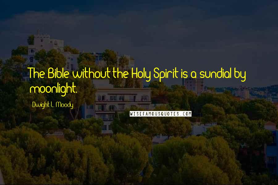 Dwight L. Moody Quotes: The Bible without the Holy Spirit is a sundial by moonlight.