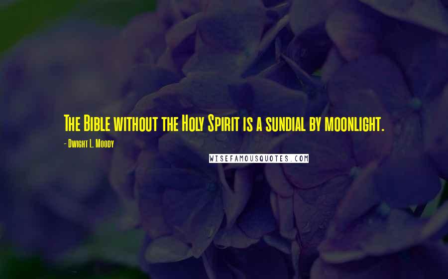Dwight L. Moody Quotes: The Bible without the Holy Spirit is a sundial by moonlight.