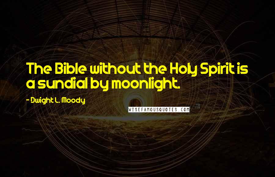 Dwight L. Moody Quotes: The Bible without the Holy Spirit is a sundial by moonlight.