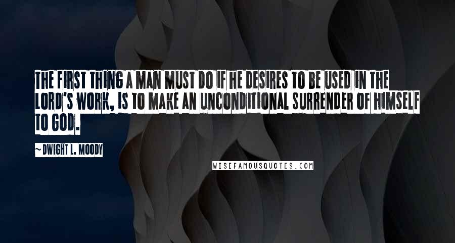 Dwight L. Moody Quotes: The first thing a man must do if he desires to be used in the Lord's work, is to make an unconditional surrender of himself to God.