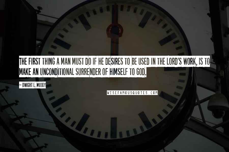 Dwight L. Moody Quotes: The first thing a man must do if he desires to be used in the Lord's work, is to make an unconditional surrender of himself to God.