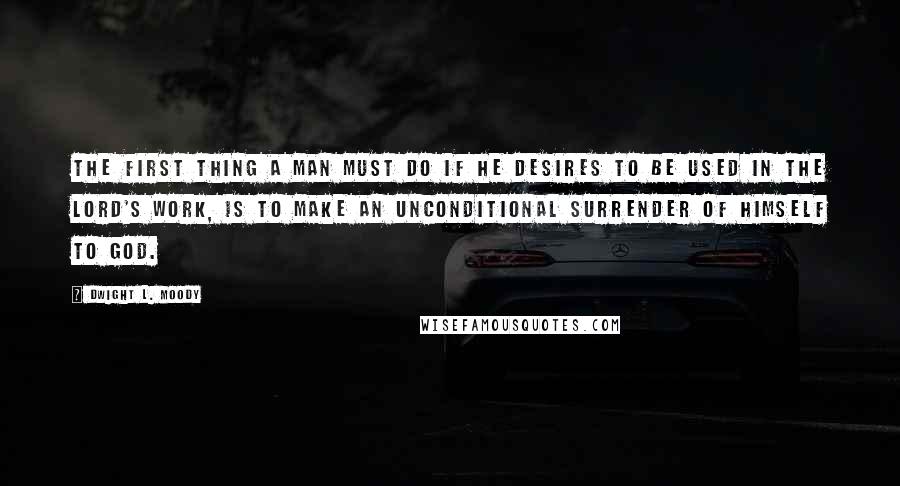 Dwight L. Moody Quotes: The first thing a man must do if he desires to be used in the Lord's work, is to make an unconditional surrender of himself to God.