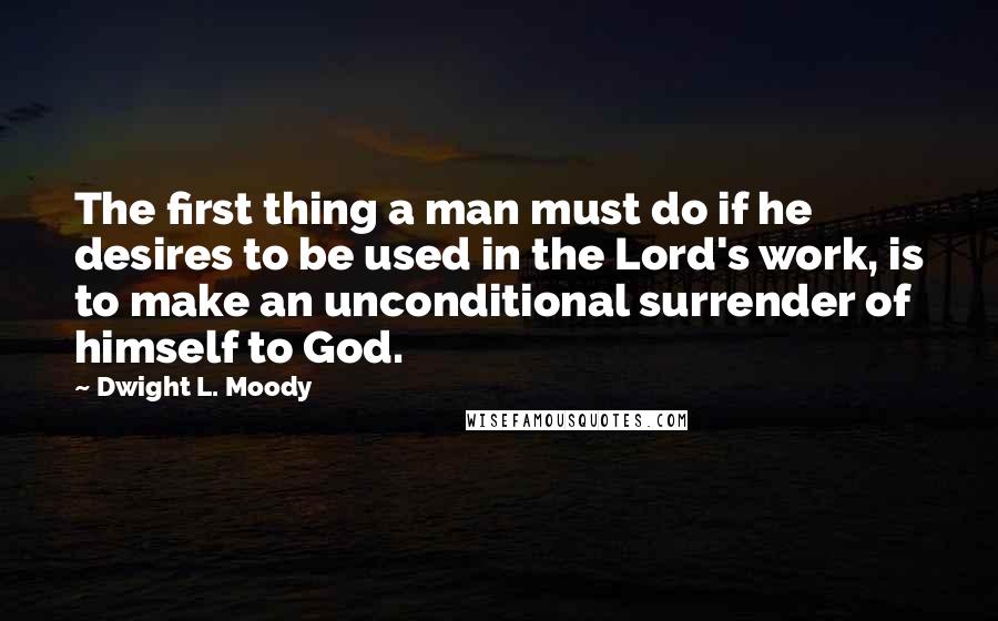 Dwight L. Moody Quotes: The first thing a man must do if he desires to be used in the Lord's work, is to make an unconditional surrender of himself to God.