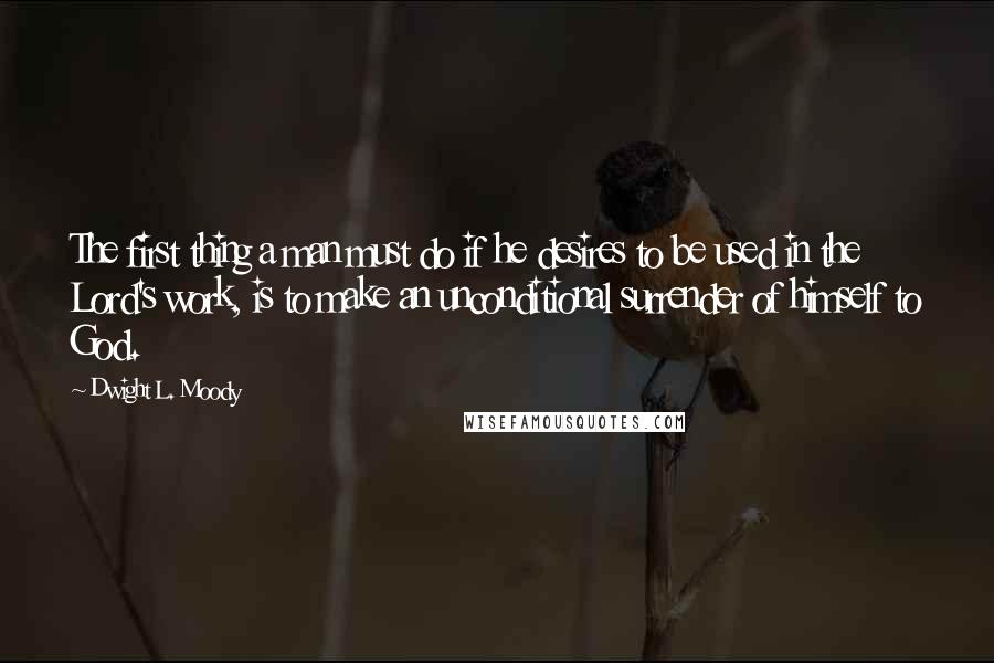 Dwight L. Moody Quotes: The first thing a man must do if he desires to be used in the Lord's work, is to make an unconditional surrender of himself to God.