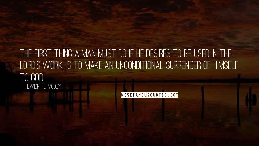 Dwight L. Moody Quotes: The first thing a man must do if he desires to be used in the Lord's work, is to make an unconditional surrender of himself to God.