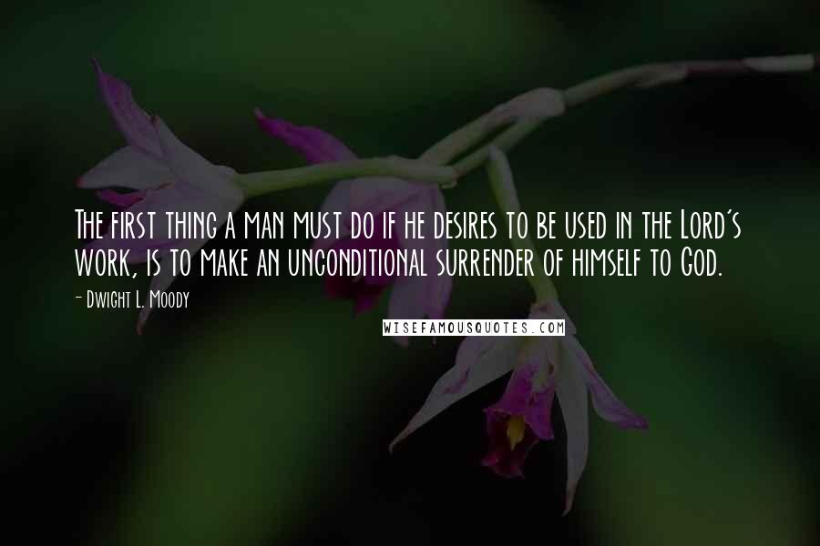 Dwight L. Moody Quotes: The first thing a man must do if he desires to be used in the Lord's work, is to make an unconditional surrender of himself to God.