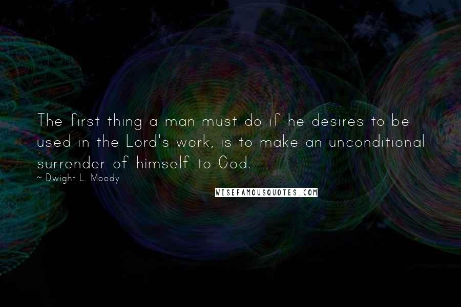 Dwight L. Moody Quotes: The first thing a man must do if he desires to be used in the Lord's work, is to make an unconditional surrender of himself to God.