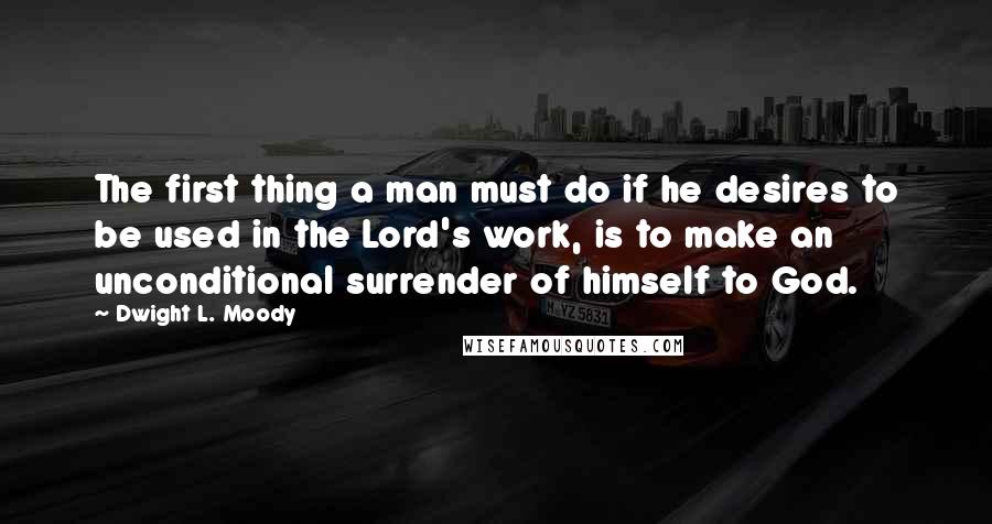 Dwight L. Moody Quotes: The first thing a man must do if he desires to be used in the Lord's work, is to make an unconditional surrender of himself to God.