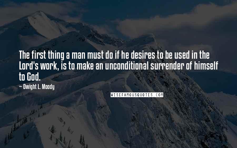 Dwight L. Moody Quotes: The first thing a man must do if he desires to be used in the Lord's work, is to make an unconditional surrender of himself to God.