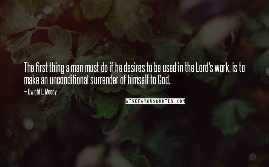 Dwight L. Moody Quotes: The first thing a man must do if he desires to be used in the Lord's work, is to make an unconditional surrender of himself to God.