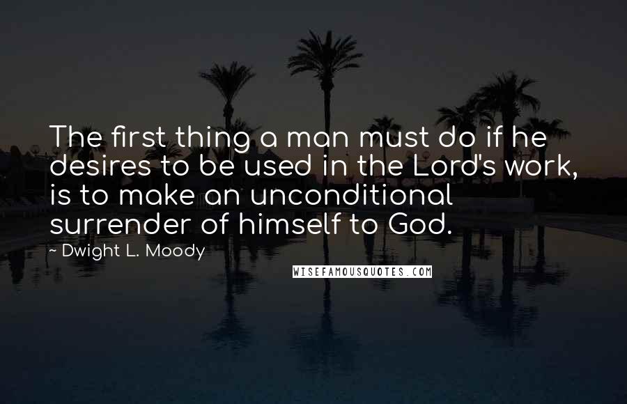 Dwight L. Moody Quotes: The first thing a man must do if he desires to be used in the Lord's work, is to make an unconditional surrender of himself to God.