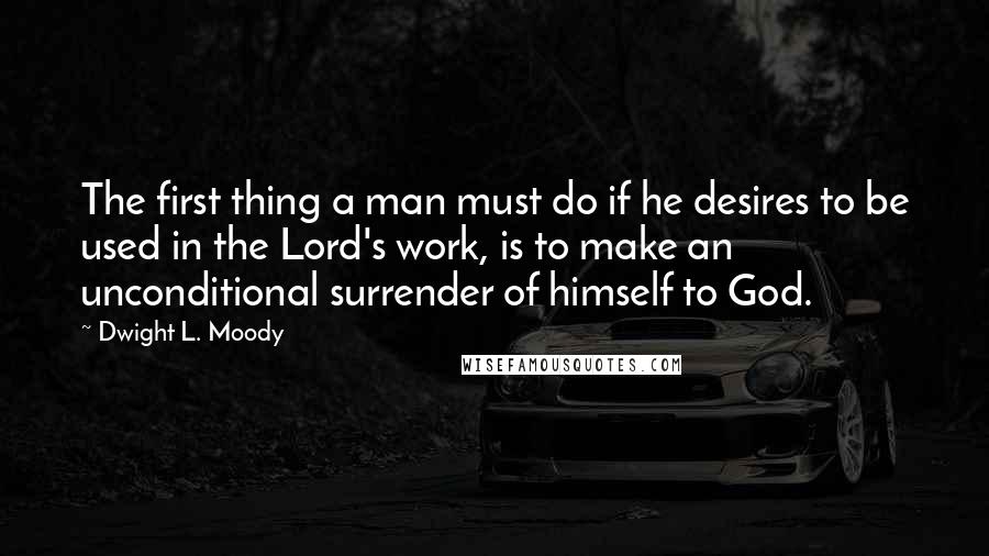 Dwight L. Moody Quotes: The first thing a man must do if he desires to be used in the Lord's work, is to make an unconditional surrender of himself to God.