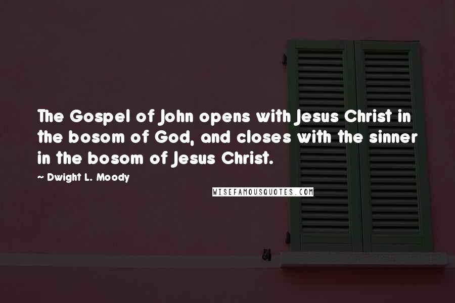 Dwight L. Moody Quotes: The Gospel of John opens with Jesus Christ in the bosom of God, and closes with the sinner in the bosom of Jesus Christ.