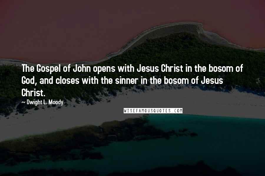 Dwight L. Moody Quotes: The Gospel of John opens with Jesus Christ in the bosom of God, and closes with the sinner in the bosom of Jesus Christ.