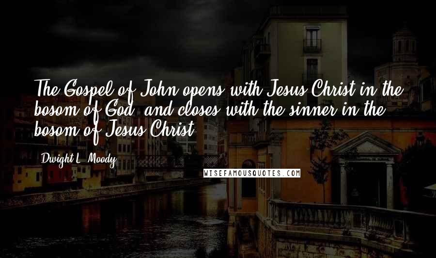 Dwight L. Moody Quotes: The Gospel of John opens with Jesus Christ in the bosom of God, and closes with the sinner in the bosom of Jesus Christ.