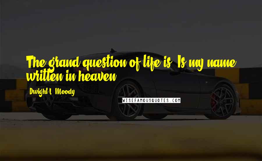 Dwight L. Moody Quotes: The grand question of life is, Is my name written in heaven?