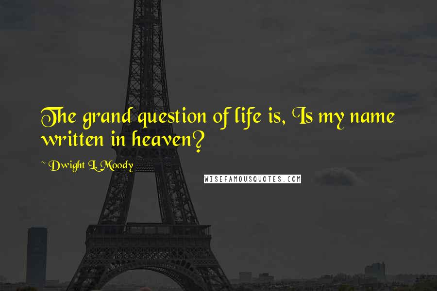 Dwight L. Moody Quotes: The grand question of life is, Is my name written in heaven?