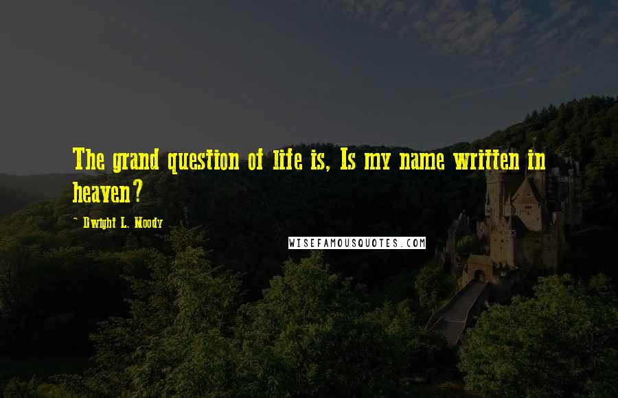 Dwight L. Moody Quotes: The grand question of life is, Is my name written in heaven?