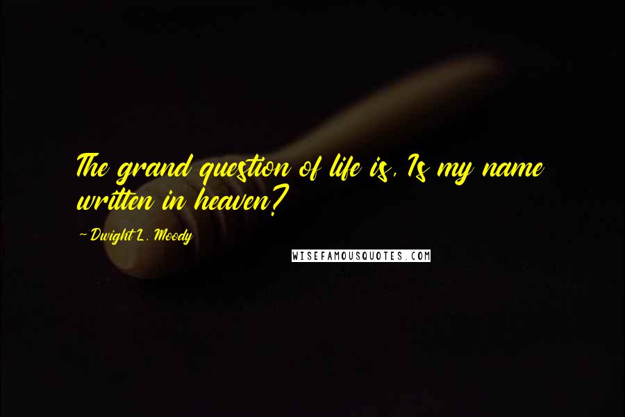 Dwight L. Moody Quotes: The grand question of life is, Is my name written in heaven?