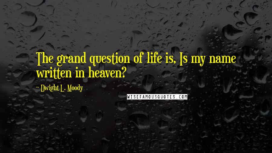 Dwight L. Moody Quotes: The grand question of life is, Is my name written in heaven?