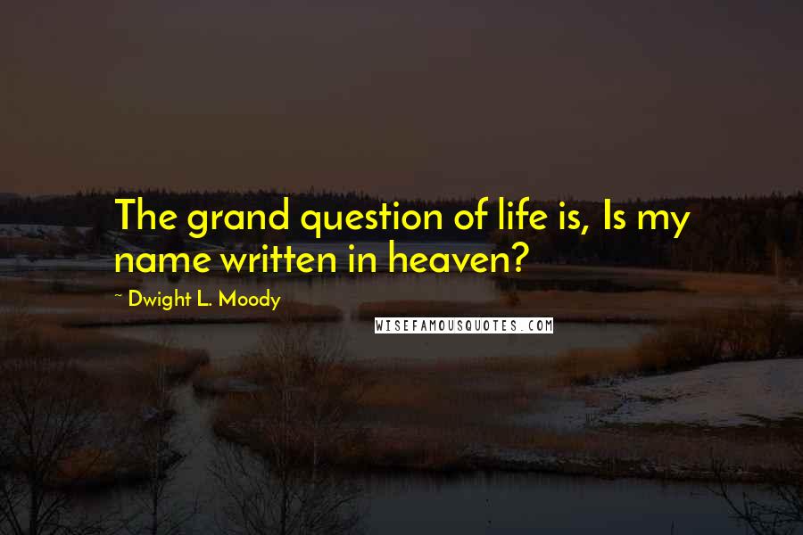 Dwight L. Moody Quotes: The grand question of life is, Is my name written in heaven?