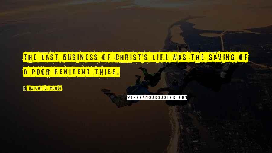 Dwight L. Moody Quotes: The last business of Christ's life was the saving of a poor penitent thief.