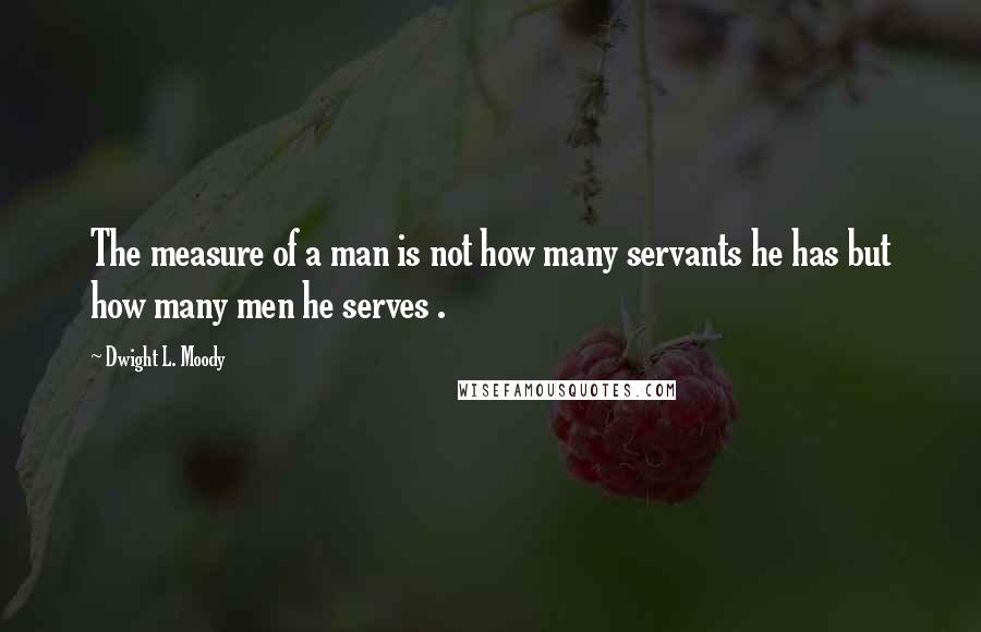 Dwight L. Moody Quotes: The measure of a man is not how many servants he has but how many men he serves .