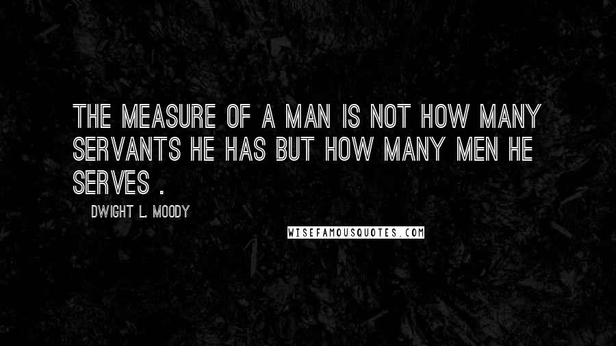 Dwight L. Moody Quotes: The measure of a man is not how many servants he has but how many men he serves .