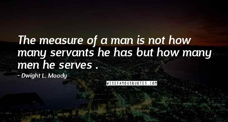 Dwight L. Moody Quotes: The measure of a man is not how many servants he has but how many men he serves .