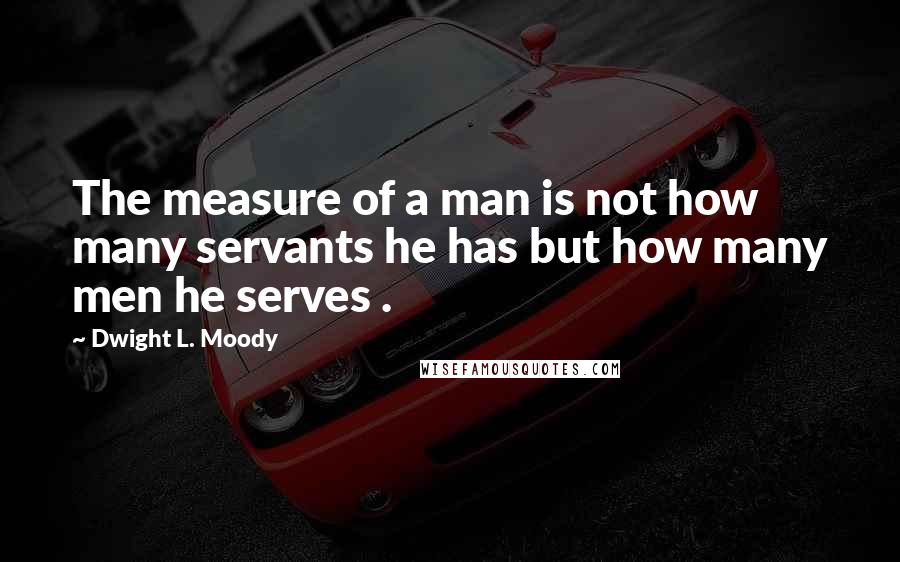 Dwight L. Moody Quotes: The measure of a man is not how many servants he has but how many men he serves .